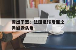 开云体育app-青出于蓝：法国足球后起之秀崭露头角的简单介绍